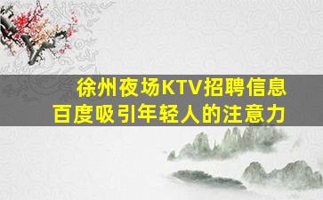 徐州夜场KTV招聘信息百度吸引年轻人的注意力