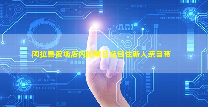阿拉善夜场店内招聘日结包住新人亲自带
